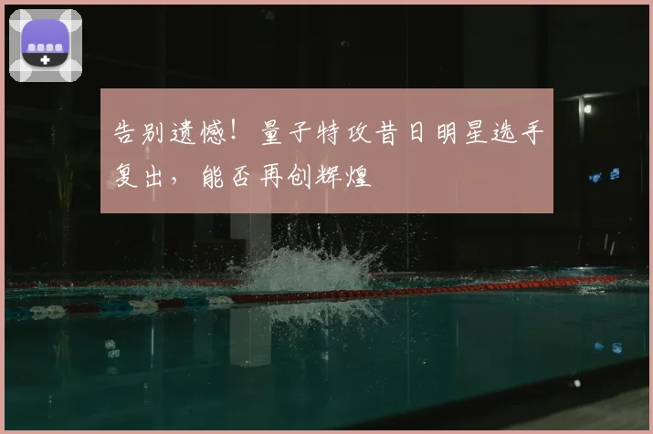 告别遗憾!量子特攻昔日明星选手复出,能否再创辉煌