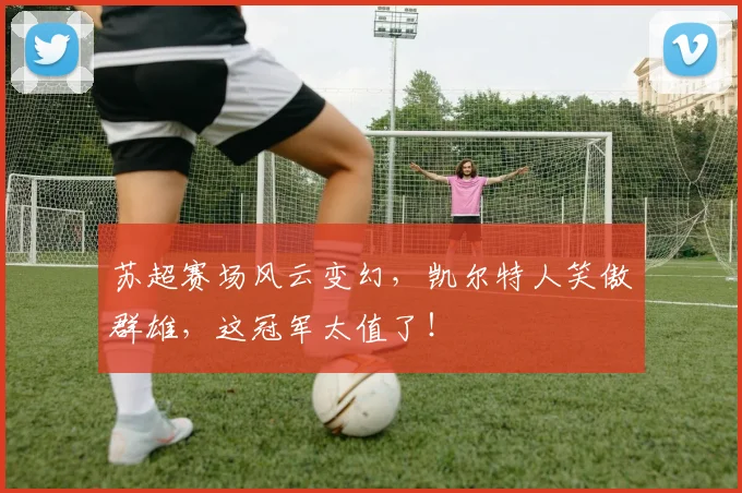 苏超赛场风云变幻,凯尔特人笑傲群雄,这冠军太值了!