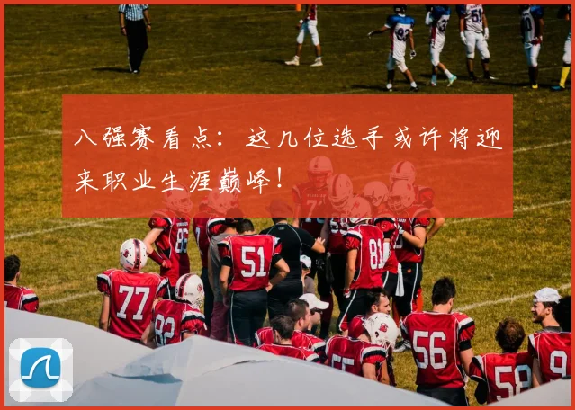 八强赛看点:这几位选手或许将迎来职业生涯巅峰!
