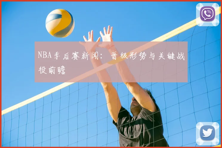 NBA季后赛新闻：晋级形势与关键战役前瞻