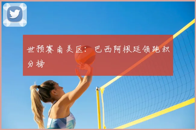 世预赛南美区:巴西阿根廷领跑积分榜
