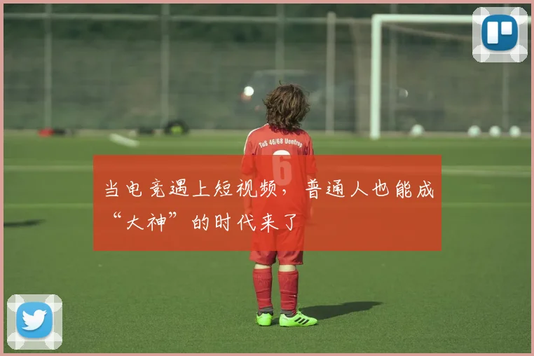当电竞遇上短视频,普通人也能成“大神”的时代来了