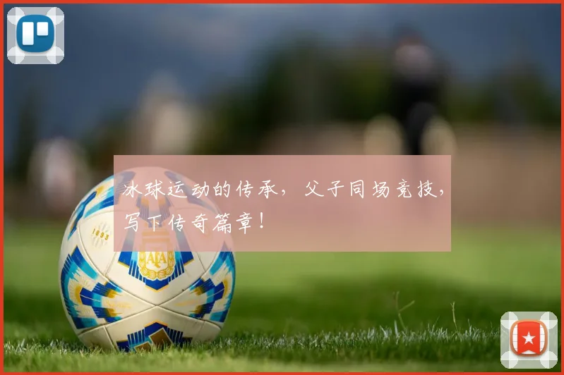 冰球运动的传承,父子同场竞技,写下传奇篇章!