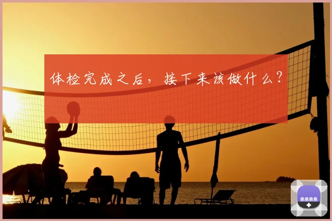 体检完成之后，接下来该做什么？
