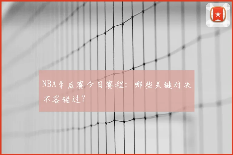 NBA季后赛今日赛程：哪些关键对决不容错过？
