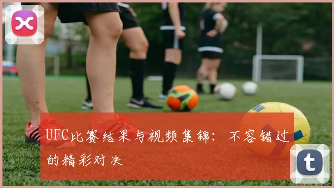 UFC比赛结果与视频集锦:不容错过的精彩对决