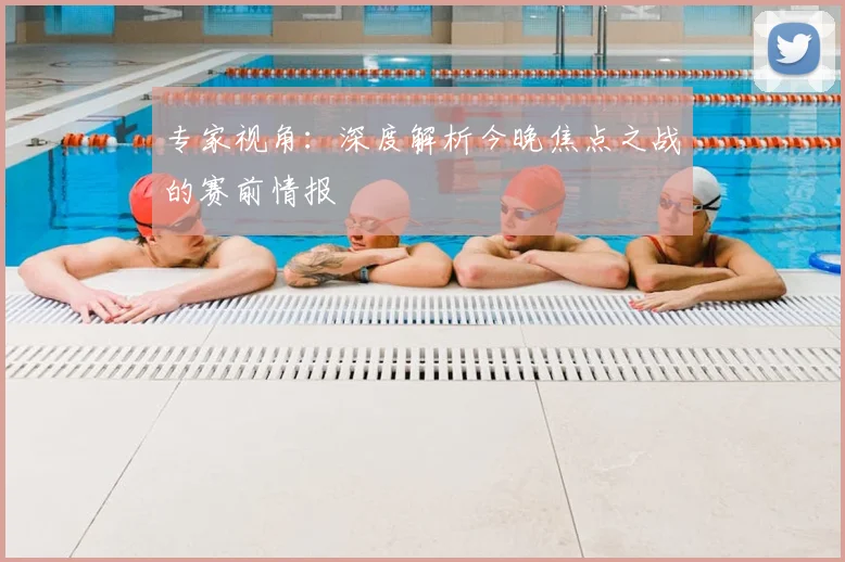 专家视角:深度解析今晚焦点之战的赛前情报