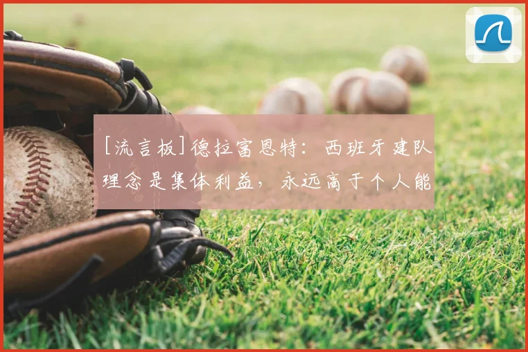 [流言板]德拉富恩特：西班牙建队理念是集体利益，永远高于个人能力