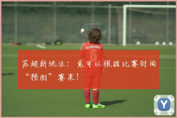 苏超新玩法:竟可以根据比赛时间“预测”赛果!