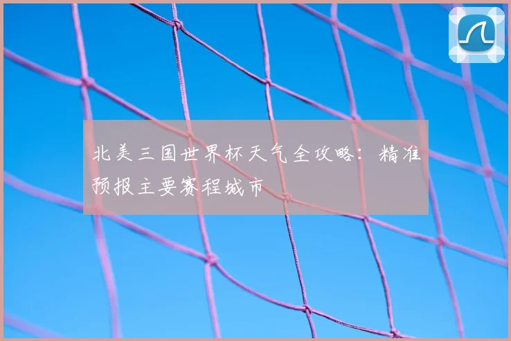 北美三国世界杯天气全攻略：精准预报主要赛程城市