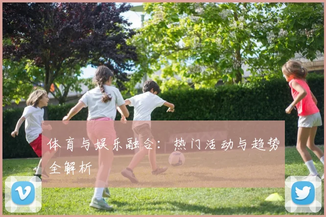 体育与娱乐融合:热门活动与趋势全解析