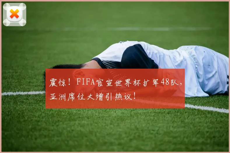 震惊！FIFA官宣世界杯扩军48队，亚洲席位大增引热议！