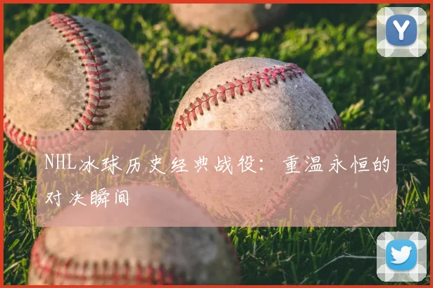 NHL冰球历史经典战役：重温永恒的对决瞬间
