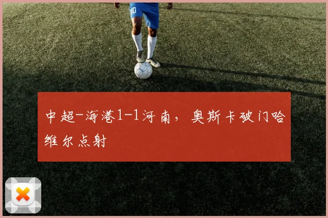 中超-海港1-1河南,奥斯卡破门哈维尔点射