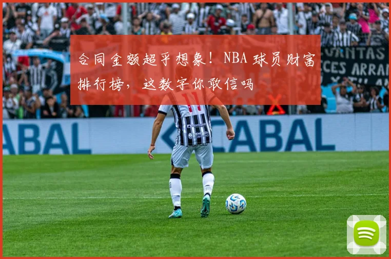 合同金额超乎想象！NBA 球员财富排行榜，这数字你敢信吗