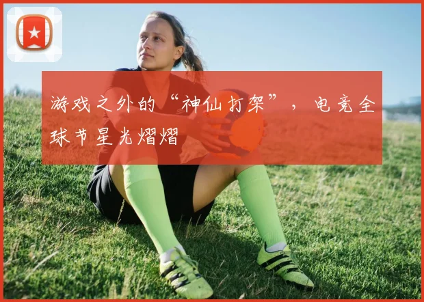 游戏之外的“神仙打架”，电竞全球节星光熠熠