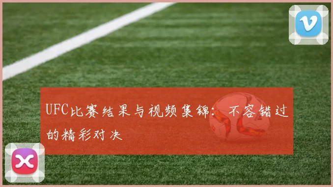 UFC比赛结果与视频集锦:不容错过的精彩对决