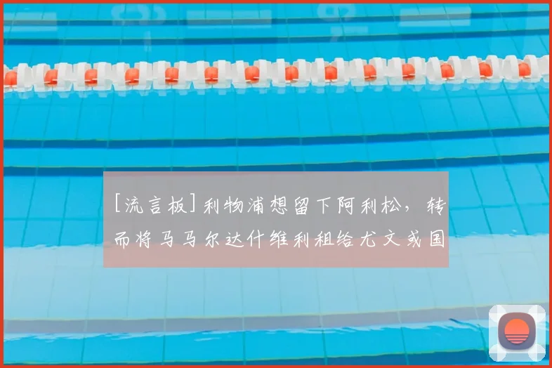 [流言板]利物浦想留下阿利松，转而将马马尔达什维利租给尤文或国米