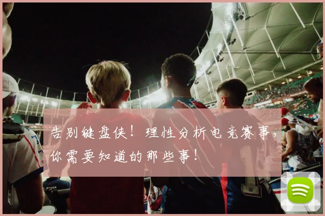 告别键盘侠!理性分析电竞赛事,你需要知道的那些事!