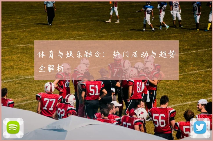 体育与娱乐融合:热门活动与趋势全解析