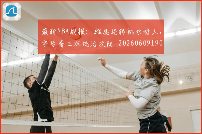 最新NBA战报:雄鹿逆转凯尔特人,字母哥三双统治攻防_20260609190424