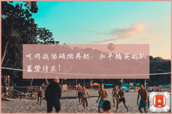吃鸡战场硝烟再起,和平精英战队蓄势待发!