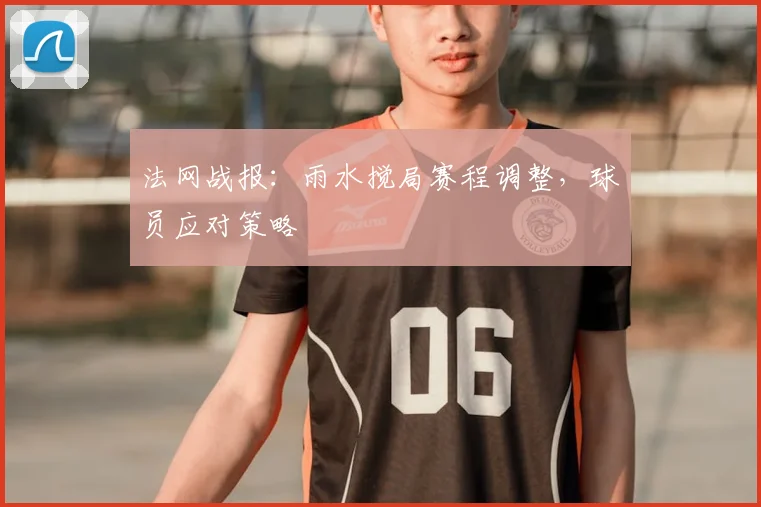 法网战报：雨水搅局赛程调整，球员应对策略