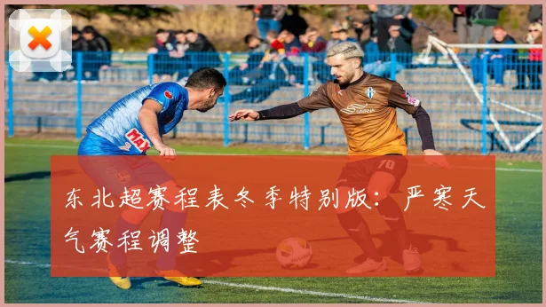 东北超赛程表冬季特别版:严寒天气赛程调整
