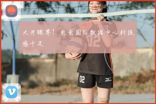 大开眼界!电竞国际数据中心科技感十足