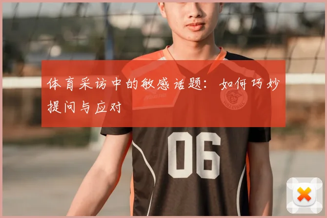 体育采访中的敏感话题:如何巧妙提问与应对