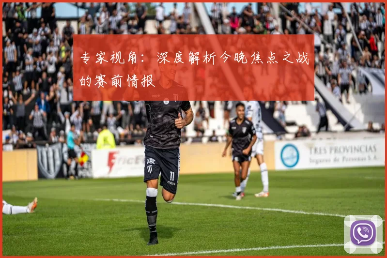 专家视角:深度解析今晚焦点之战的赛前情报