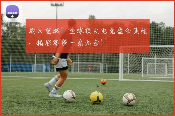 战火重燃!全球顶尖电竞盛会集结,精彩赛事一览无余!