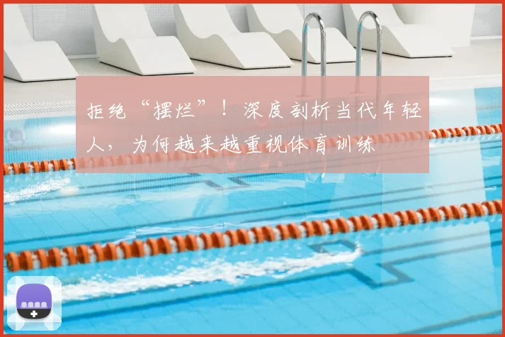 拒绝“摆烂”!深度剖析当代年轻人,为何越来越重视体育训练