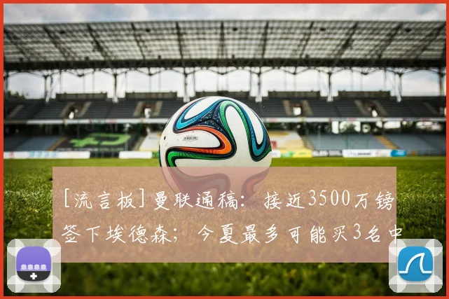 [流言板]曼联通稿：接近3500万镑签下埃德森；今夏最多可能买3名中场