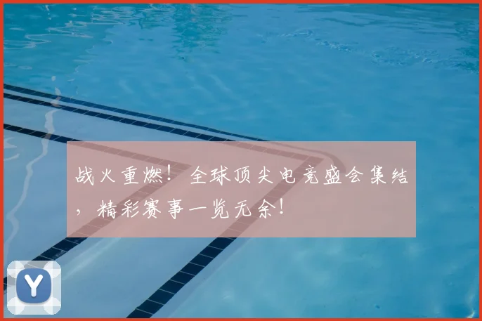 战火重燃!全球顶尖电竞盛会集结,精彩赛事一览无余!