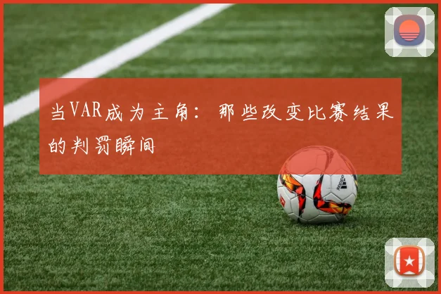 当VAR成为主角：那些改变比赛结果的判罚瞬间