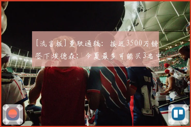 [流言板]曼联通稿：接近3500万镑签下埃德森；今夏最多可能买3名中场