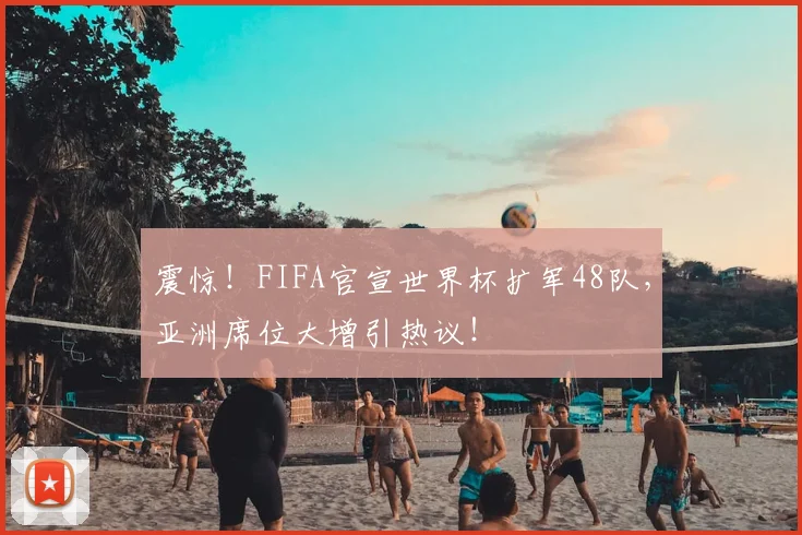 震惊！FIFA官宣世界杯扩军48队，亚洲席位大增引热议！