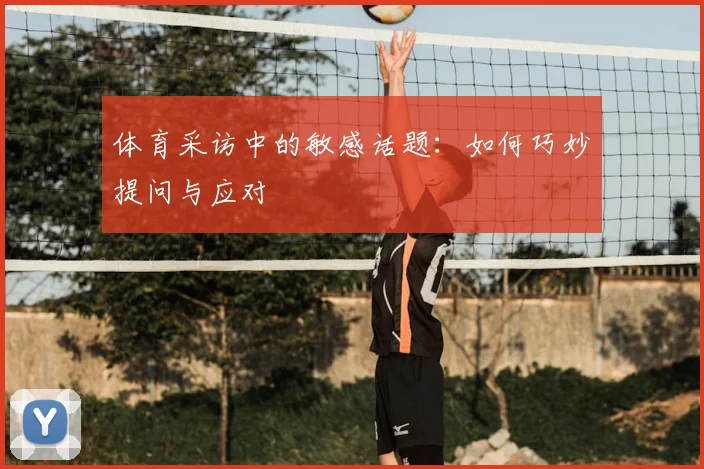 体育采访中的敏感话题:如何巧妙提问与应对