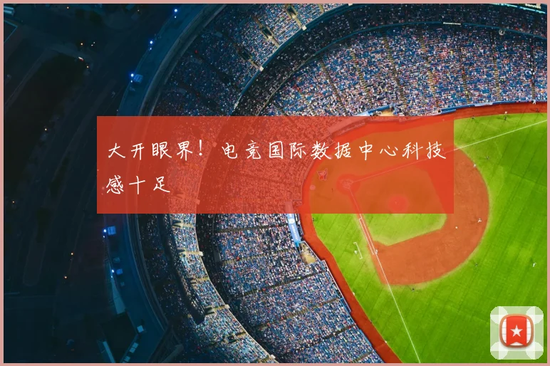 大开眼界!电竞国际数据中心科技感十足