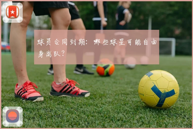 球员合同到期：哪些球星可能自由身离队？