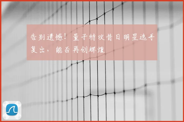 告别遗憾!量子特攻昔日明星选手复出,能否再创辉煌
