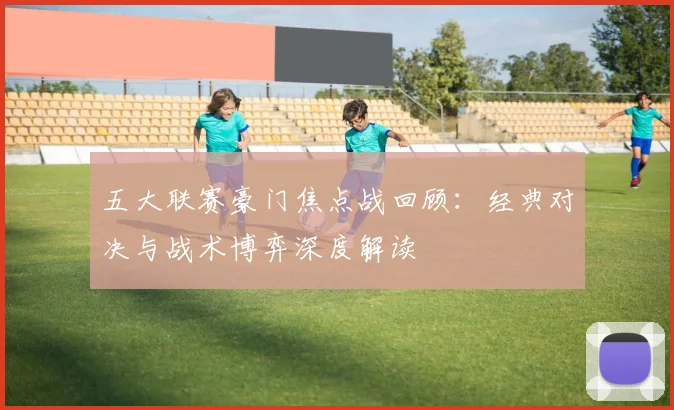 五大联赛豪门焦点战回顾:经典对决与战术博弈深度解读