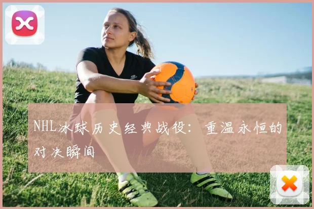 NHL冰球历史经典战役:重温永恒的对决瞬间