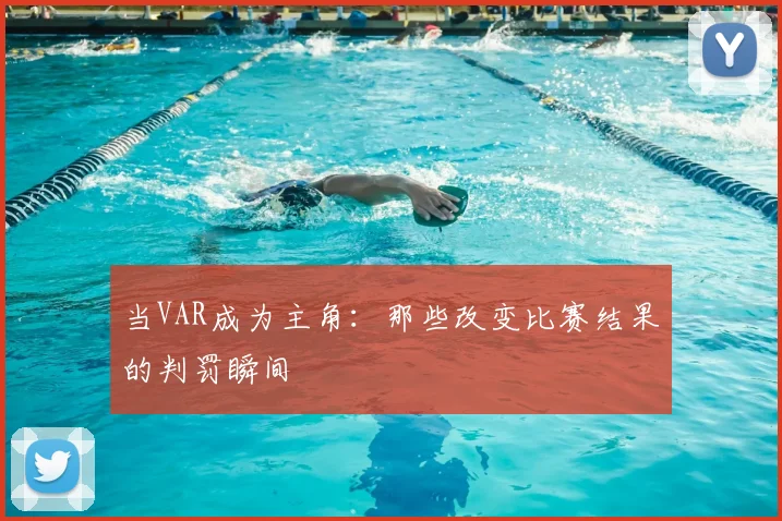 当VAR成为主角:那些改变比赛结果的判罚瞬间