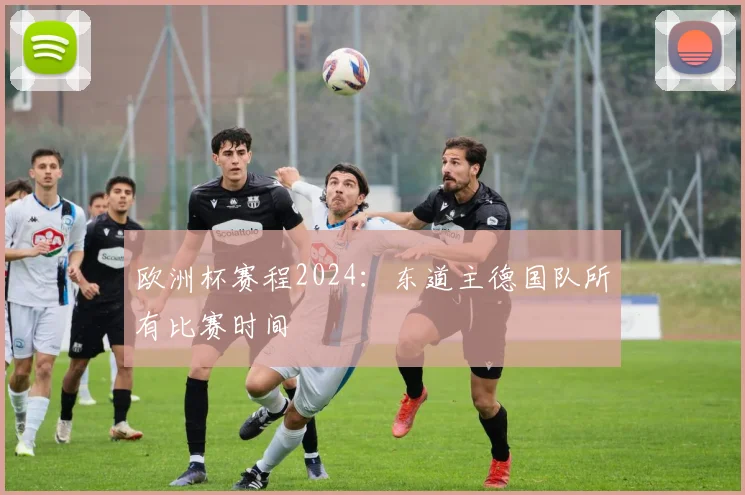 欧洲杯赛程2024:东道主德国队所有比赛时间