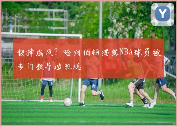 假摔成风?哈利伯顿揭露NBA球员被专门教导造犯规