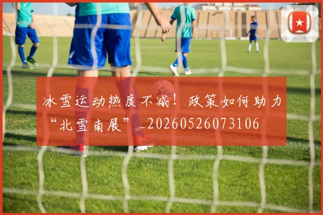 冰雪运动热度不减!政策如何助力“北雪南展”_20260526073106