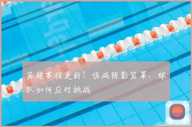 苏超赛程更新!伤病阴影笼罩,球队如何应对挑战