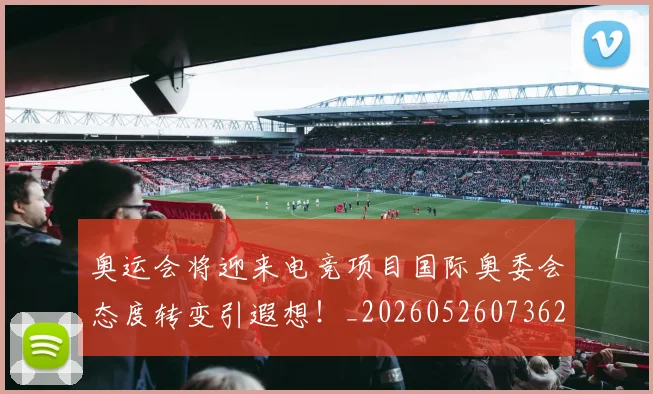 奥运会将迎来电竞项目国际奥委会态度转变引遐想!_20260526073621
